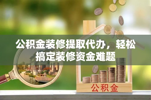 疏附公积金装修提取代办，轻松搞定装修资金难题