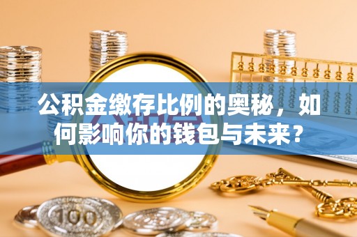 疏附公积金缴存比例的奥秘，如何影响你的钱包与未来？
