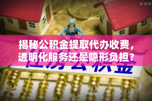 疏附揭秘公积金提取代办收费，透明化服务还是隐形负担？