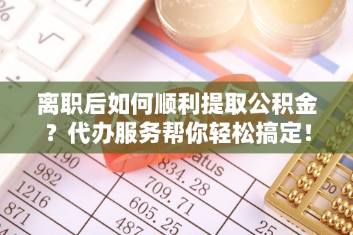 疏附离职后如何顺利提取公积金？代办服务帮你轻松搞定！