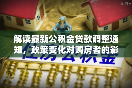 疏附解读最新公积金贷款调整通知，政策变化对购房者的影响