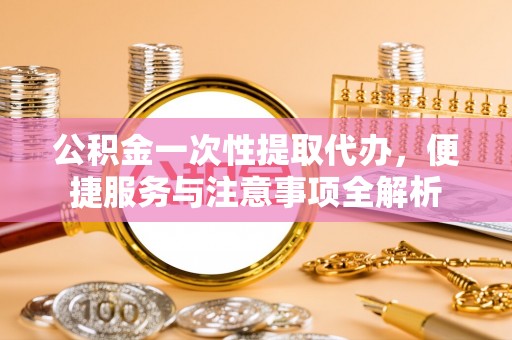 疏附公积金一次性提取代办，便捷服务与注意事项全解析