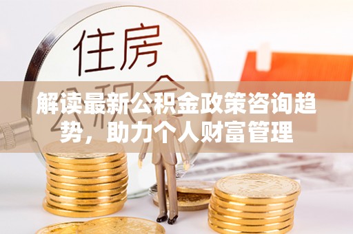 疏附解读最新公积金政策咨询趋势，助力个人财富管理