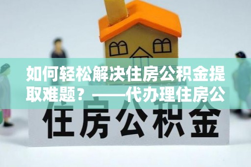 疏附如何轻松解决住房公积金提取难题？——代办理住房公积金提取服务全解析