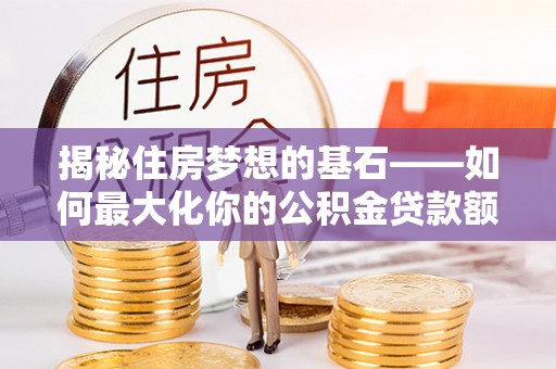 疏附揭秘住房梦想的基石——如何最大化你的公积金贷款额度