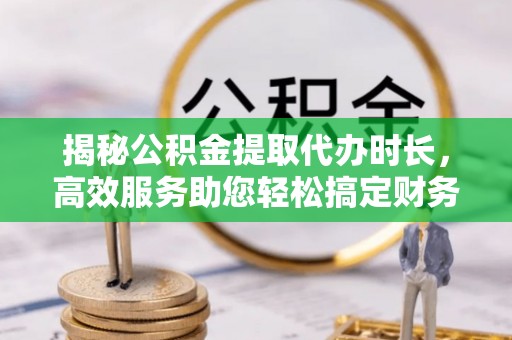 疏附揭秘公积金提取代办时长，高效服务助您轻松搞定财务规划