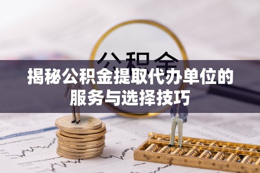 疏附揭秘公积金提取代办单位的服务与选择技巧