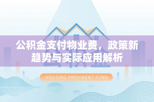疏附公积金支付物业费，政策新趋势与实际应用解析