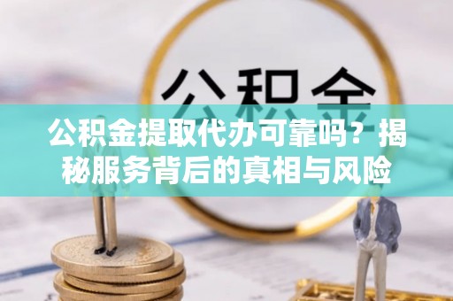 疏附公积金提取代办可靠吗？揭秘服务背后的真相与风险