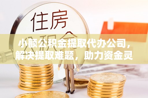 疏附小额公积金提取代办公司，解决提取难题，助力资金灵活使用