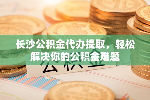疏附长沙公积金代办提取，轻松解决你的公积金难题