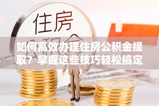 疏附如何高效办理住房公积金提取？掌握这些技巧轻松搞定