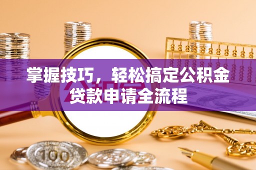 疏附掌握技巧，轻松搞定公积金贷款申请全流程