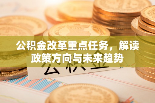 疏附公积金改革重点任务，解读政策方向与未来趋势