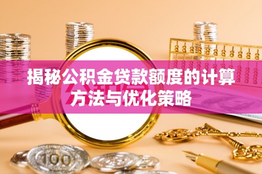 疏附揭秘公积金贷款额度的计算方法与优化策略