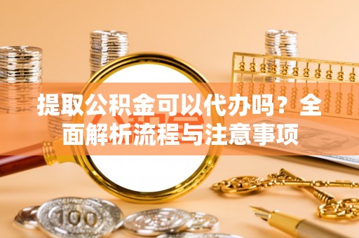 疏附提取公积金可以代办吗？全面解析流程与注意事项