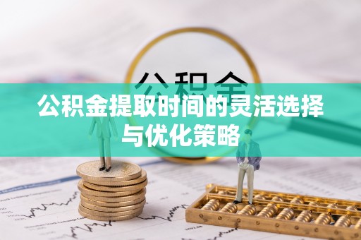 疏附公积金提取时间的灵活选择与优化策略