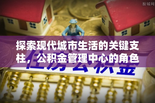 疏附探索现代城市生活的关键支柱，公积金管理中心的角色与影响