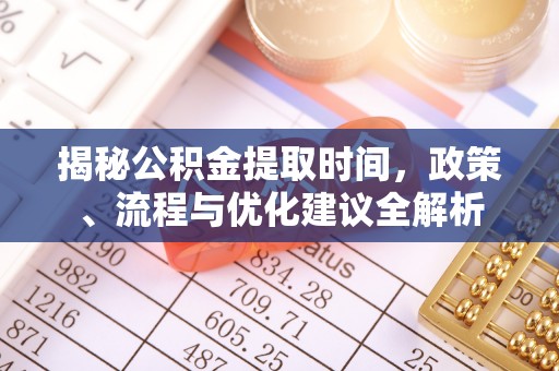 疏附揭秘公积金提取时间，政策、流程与优化建议全解析