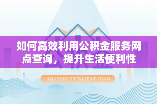 疏附如何高效利用公积金服务网点查询，提升生活便利性