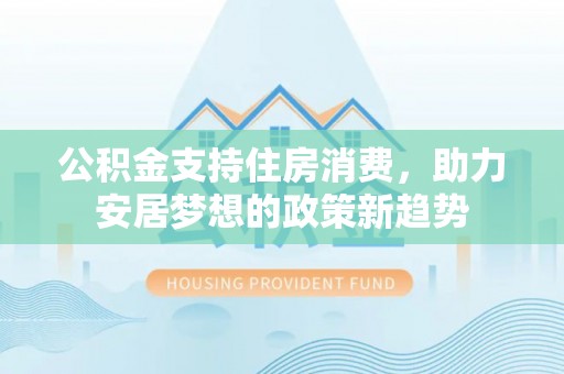 疏附公积金支持住房消费，助力安居梦想的政策新趋势