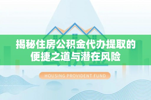 疏附揭秘住房公积金代办提取的便捷之道与潜在风险