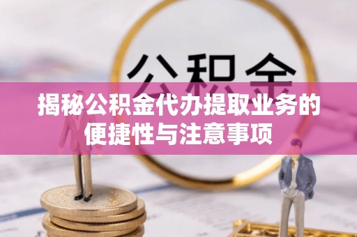 疏附揭秘公积金代办提取业务的便捷性与注意事项