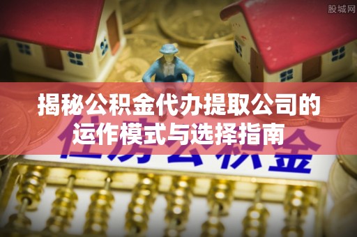疏附揭秘公积金代办提取公司的运作模式与选择指南