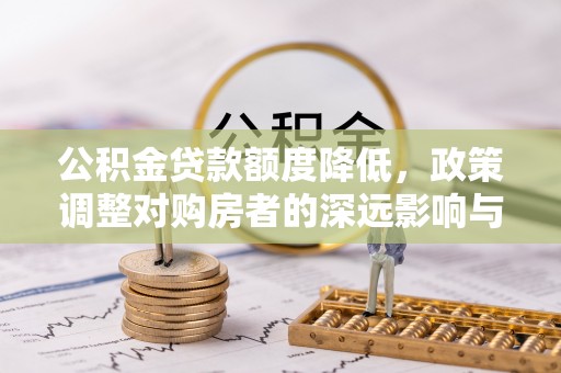 疏附公积金贷款额度降低，政策调整对购房者的深远影响与应对策略
