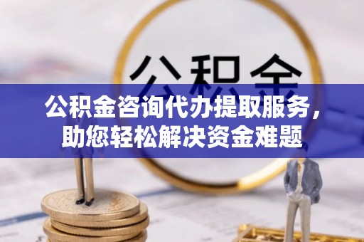 疏附公积金咨询代办提取服务，助您轻松解决资金难题