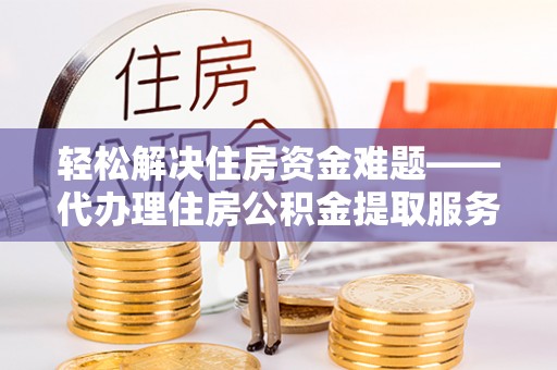 疏附轻松解决住房资金难题——代办理住房公积金提取服务详解