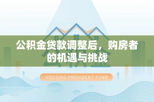 疏附公积金贷款调整后，购房者的机遇与挑战