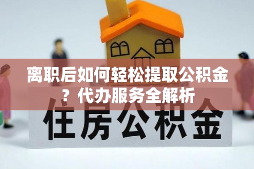 疏附离职后如何轻松提取公积金？代办服务全解析