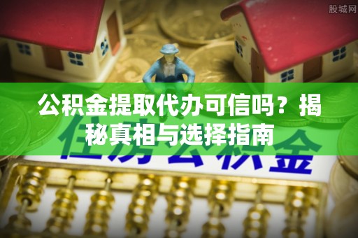 疏附公积金提取代办可信吗？揭秘真相与选择指南