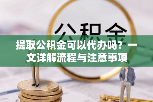疏附提取公积金可以代办吗？一文详解流程与注意事项