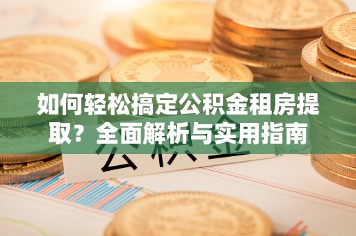 疏附如何轻松搞定公积金租房提取？全面解析与实用指南