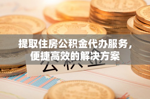 疏附提取住房公积金代办服务，便捷高效的解决方案