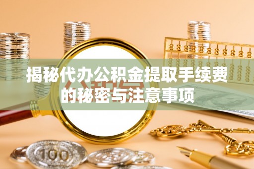 疏附揭秘代办公积金提取手续费的秘密与注意事项