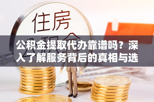 疏附公积金提取代办靠谱吗？深入了解服务背后的真相与选择指南