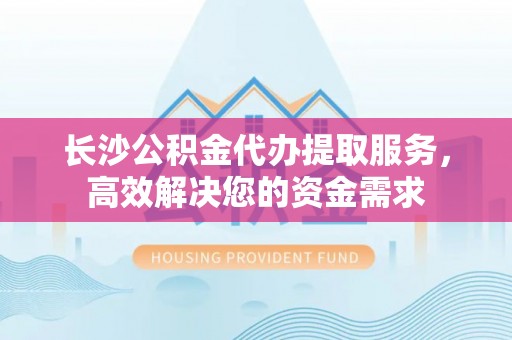 疏附长沙公积金代办提取服务，高效解决您的资金需求