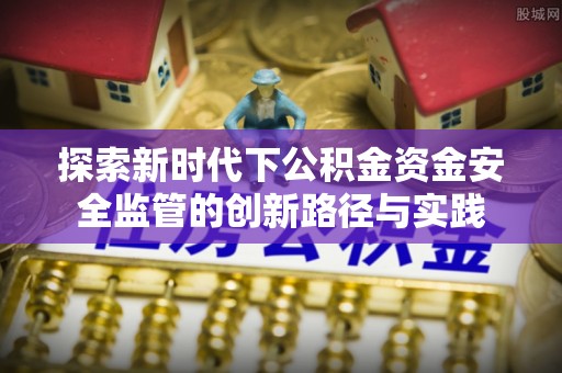 疏附探索新时代下公积金资金安全监管的创新路径与实践