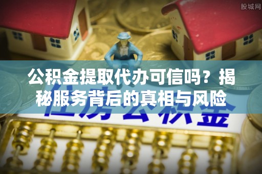 疏附公积金提取代办可信吗？揭秘服务背后的真相与风险