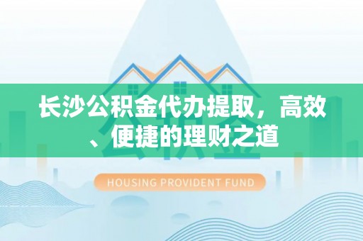 疏附长沙公积金代办提取，高效、便捷的理财之道