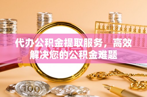 疏附代办公积金提取服务，高效解决您的公积金难题