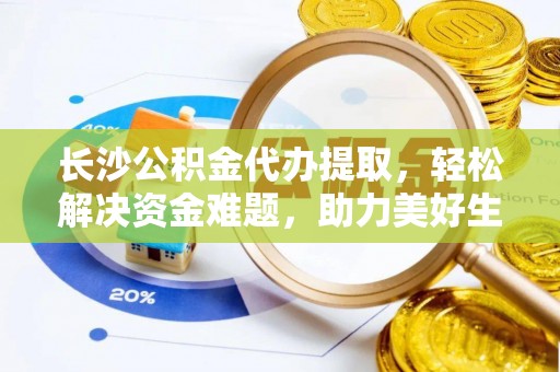疏附长沙公积金代办提取，轻松解决资金难题，助力美好生活