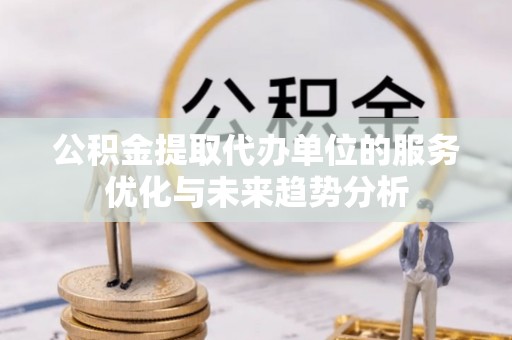 疏附公积金提取代办单位的服务优化与未来趋势分析