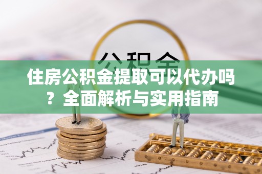 疏附住房公积金提取可以代办吗？全面解析与实用指南