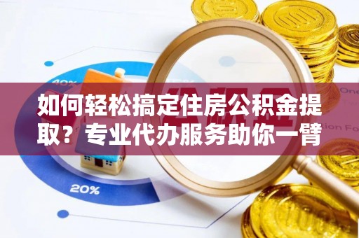 疏附如何轻松搞定住房公积金提取？专业代办服务助你一臂之力