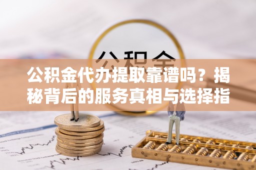 疏附公积金代办提取靠谱吗？揭秘背后的服务真相与选择指南