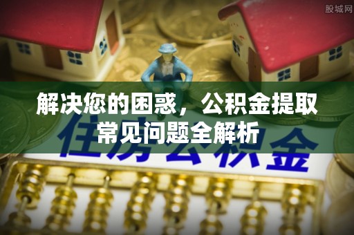 疏附解决您的困惑，公积金提取常见问题全解析